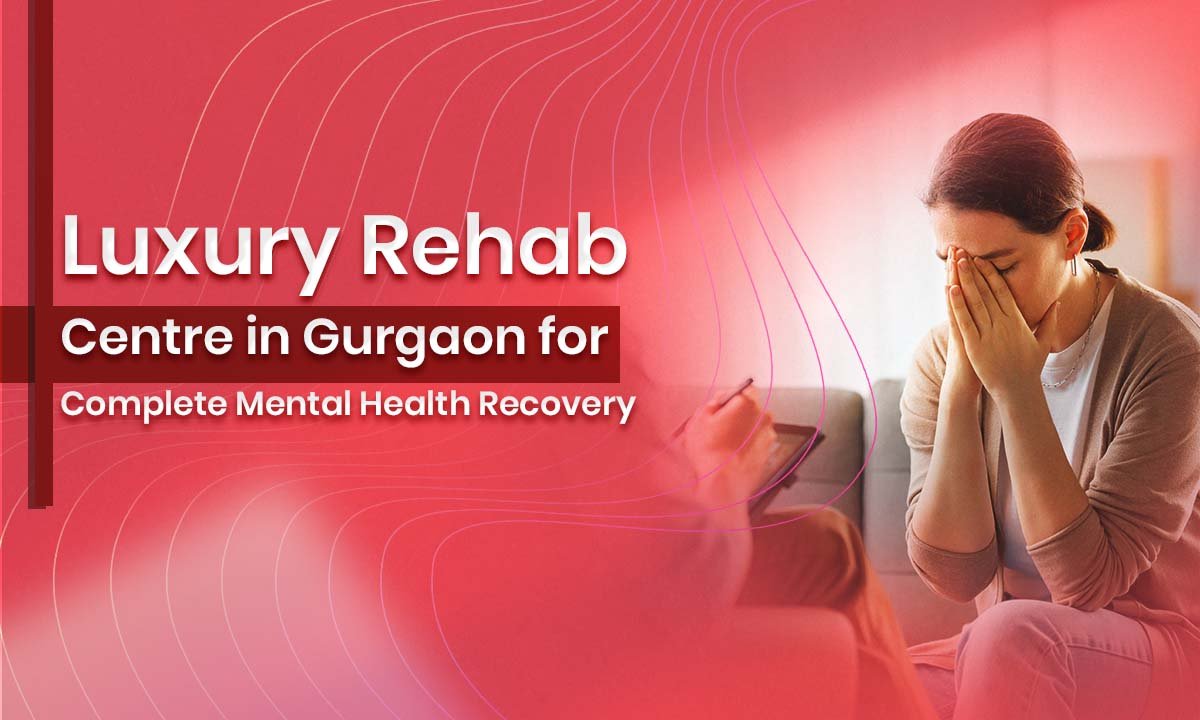 Luxury Rehab Centre in Gurgaon for Complete Mental Health Recovery
